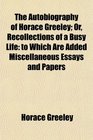 The Autobiography of Horace Greeley Or Recollections of a Busy Life to Which Are Added Miscellaneous Essays and Papers