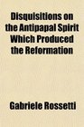 Disquisitions on the Antipapal Spirit Which Produced the Reformation