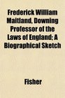 Frederick William Maitland Downing Professor of the Laws of England A Biographical Sketch