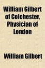William Gilbert of Colchester Physician of London