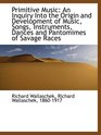 Primitive Music An Inquiry Into the Origin and Development of Music Songs Instruments Dances and