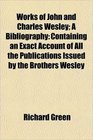 Works of John and Charles Wesley A Bibliography Containing an Exact Account of All the Publications Issued by the Brothers Wesley