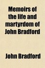Memoirs of the life and martyrdom of John Bradford