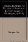 Banana Diplomacy The Making of American Policy in Nicaragua 19811987