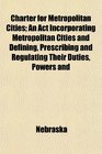 Charter for Metropolitan Cities An Act Incorporating Metropolitan Cities and Defining Prescribing and Regulating Their Duties Powers and