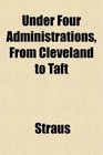 Under Four Administrations From Cleveland to Taft