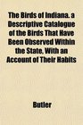 The Birds of Indiana a Descriptive Catalogue of the Birds That Have Been Observed Within the State With an Account of Their Habits