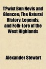Twixt Ben Nevis and Glencoe The Natural History Legends and FolkLore of the West Highlands