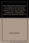 The International Response to Conflict and Genocide Lessons from the Rwandan Experience Rebuilding PostWar Rwanda Study IV