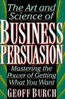 The Art and Science of Business Persuasion Mastering the Power of Getting What You Want