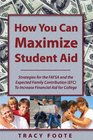 How You Can Maximize Student Aid: Strategies for the FAFSA and the Expected Family Contribution (EFC) To Increase Financial Aid for College