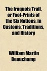 The Iroquois Trail or FootPrints of the Six Nations in Customs Traditions and History
