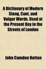 A Dictionary of Modern Slang Cant and Vulgar Words Used at the Present Day in the Streets of London