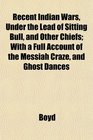 Recent Indian Wars Under the Lead of Sitting Bull and Other Chiefs With a Full Account of the Messiah Craze and Ghost Dances