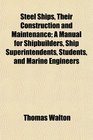 Steel Ships Their Construction and Maintenance A Manual for Shipbuilders Ship Superintendents Students and Marine Engineers