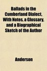 Ballads in the Cumberland Dialect With Notes a Glossary and a Biographical Sketch of the Author