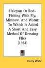 Halcyon Or RodFishing With Fly Minnow And Worm To Which Is Added A Short And Easy Method Of Dressing Flies