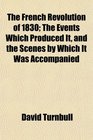 The French Revolution of 1830 The Events Which Produced It and the Scenes by Which It Was Accompanied