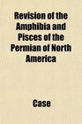 Revision of the Amphibia and Pisces of the Permian of North America