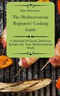 The Mediterranean Beginners' Cooking Guide A Handful Of Quick Delicious Recipes for Your Mediterranean Meals