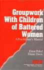 Groupwork with Children of Battered Women A Practitioner's Manual