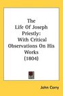 The Life Of Joseph Priestly With Critical Observations On His Works