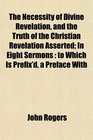 The Necessity of Divine Revelation and the Truth of the Christian Revelation Asserted In Eight Sermons to Which Is Prefix'd a Preface With