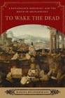 To Wake the Dead A Renaissance Merchant and the Birth of Archaeology