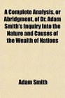 A Complete Analysis or Abridgment of Dr Adam Smith's Inquiry Into the Nature and Causes of the Wealth of Nations