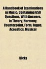 A Handbook of Examinations in Music Containing 650 Questions With Answers in Theory Harmony Counterpoint Form Fugue Acoustics Musical