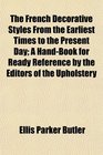 The French Decorative Styles From the Earliest Times to the Present Day A HandBook for Ready Reference by the Editors of the Upholstery