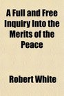 A Full and Free Inquiry Into the Merits of the Peace