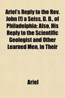 Ariel's Reply to the Rev John  a Seiss D D of Philadelphia Also His Reply to the Scientific Geologist and Other Learned Men in Their