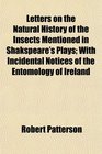 Letters on the Natural History of the Insects Mentioned in Shakspeare's Plays With Incidental Notices of the Entomology of Ireland