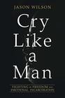 Cry Like a Man Fighting for Freedom from Emotional Incarceration