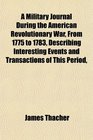 A Military Journal During the American Revolutionary War From 1775 to 1783 Describing Interesting Events and Transactions of This Period