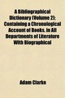 A Bibliographical Dictionary  Containing a Chronological Account of Books in All Departments of Literature With Biographical