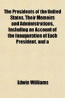 The Presidents of the United States Their Memoirs and Administrations Including an Account of the Inauguration of Each President and a