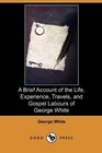 A Brief Account of the Life Experience Travels and Gospel Labours of George White