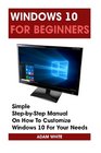 Windows 10 For Beginners Simple StepbyStep Manual On How To Customize Windows 10 For Your Needs   10 books Ultimate user guide to Windows 10