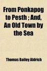 From Ponkapog to Pesth  And An Old Town by the Sea