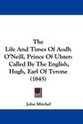 The Life And Times Of Aodh O'Neill Prince Of Ulster Called By The English Hugh Earl Of Tyrone