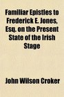 Familiar Epistles to Frederick E Jones Esq on the Present State of the Irish Stage