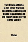 The Reading Militia in the Great War by J Bennett Nolan Published Under the Auspices of the Historical Society of Berks County