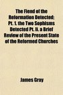 The Fiend of the Reformation Detected Pt 1 the Two Sophisms Detected Pt Ii a Brief Review of the Present State of the Reformed Churches