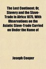 The Lost Continent Or Slavery and the SlaveTrade in Africa 1875 With Observations on the Asiatic SlaveTrade Carried on Under the Name of