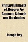 Primary Elements of Algebra For Common Schools and Academies