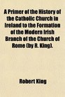 A Primer of the History of the Catholic Church in Ireland to the Formation of the Modern Irish Branch of the Church of Rome