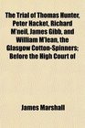 The Trial of Thomas Hunter Peter Hacket Richard M'neil James Gibb and William M'lean the Glasgow CottonSpinners Before the High Court of