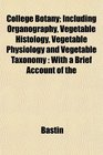 College Botany Including Organography Vegetable Histology Vegetable Physiology and Vegetable Taxonomy With a Brief Account of the